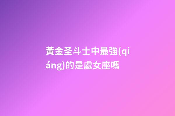 黃金圣斗士中最強(qiáng)的是處女座嗎-第1張-星座運(yùn)勢(shì)-玄機(jī)派