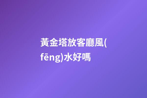 黃金塔放客廳風(fēng)水好嗎