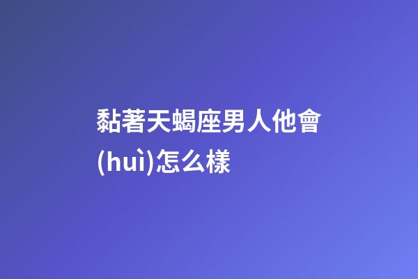 黏著天蝎座男人他會(huì)怎么樣-第1張-星座運(yùn)勢(shì)-玄機(jī)派