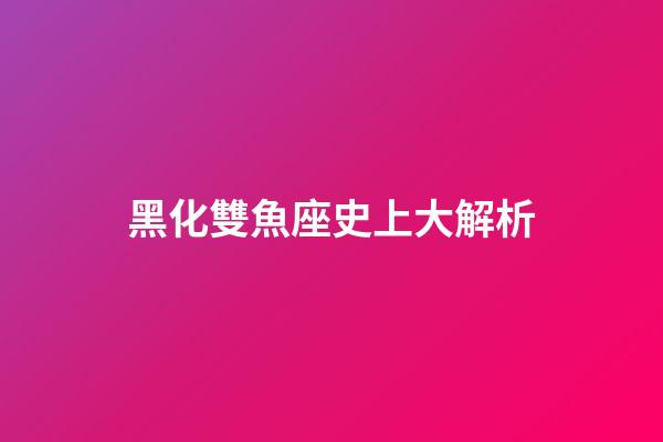 黑化雙魚座史上大解析（雙魚覺醒與黑化區(qū)別）