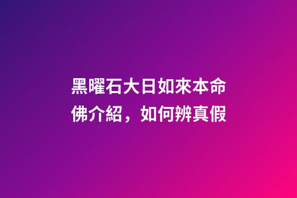 黑曜石大日如來本命佛介紹，如何辨真假
