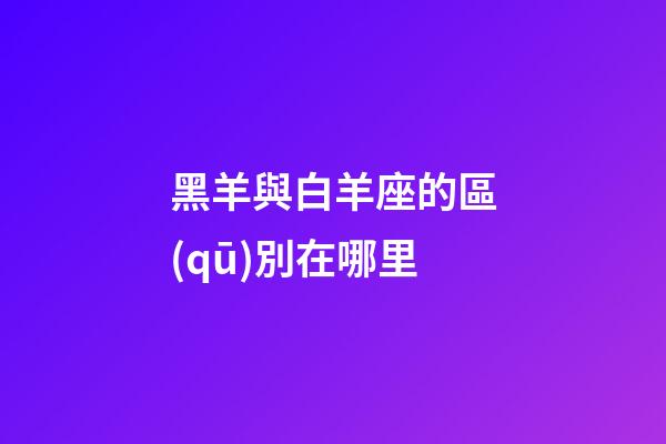 黑羊與白羊座的區(qū)別在哪里-第1張-星座運(yùn)勢-玄機(jī)派