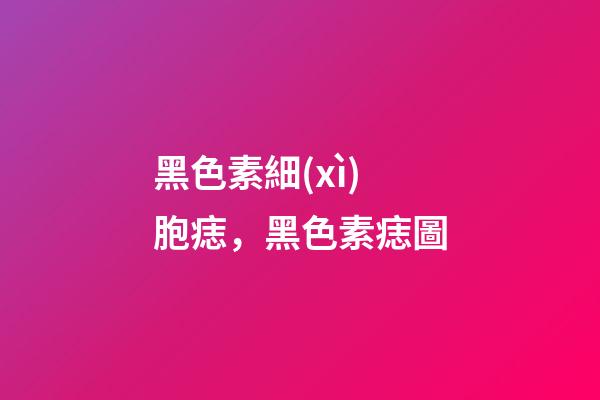 黑色素細(xì)胞痣，黑色素痣圖