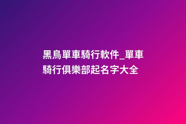 黑鳥單車騎行軟件_單車騎行俱樂部起名字大全-第1張-公司起名-玄機派