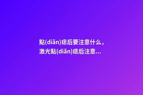 點(diǎn)痣后要注意什么，激光點(diǎn)痣后注意事項(xiàng)
