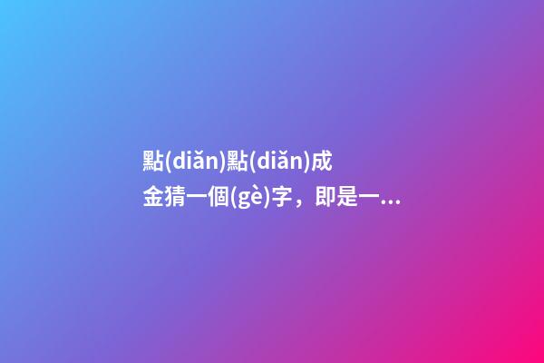 點(diǎn)點(diǎn)成金猜一個(gè)字，即是一種智力游戲也是一種學(xué)習(xí)方法-第1張-觀點(diǎn)-玄機(jī)派
