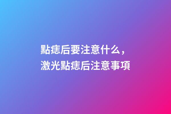 點痣后要注意什么，激光點痣后注意事項
