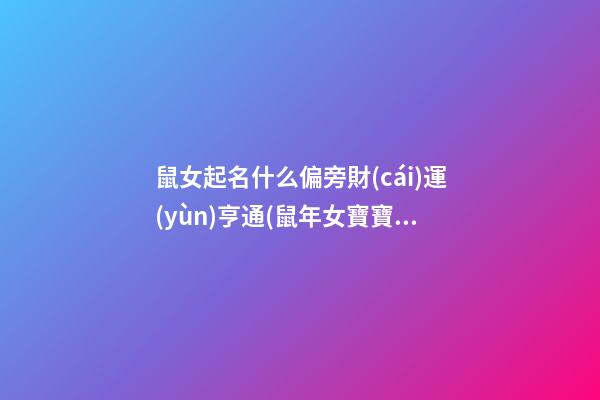 鼠女起名什么偏旁財(cái)運(yùn)亨通(鼠年女寶寶用什么偏旁好)