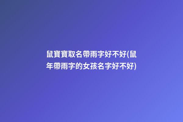鼠寶寶取名帶雨字好不好(鼠年帶雨字的女孩名字好不好)