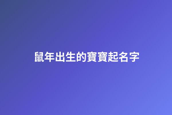 鼠年出生的寶寶起名字(鼠年出生取什么名字好)-第1張-寶寶起名-玄機派