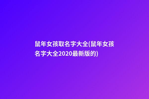 鼠年女孩取名字大全(鼠年女孩名字大全2020最新版的)