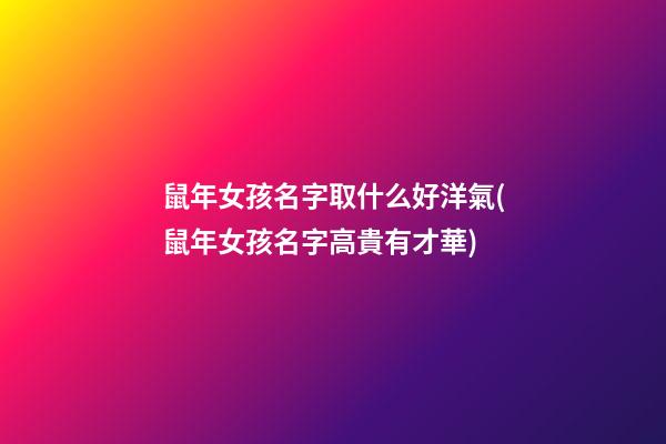鼠年女孩名字取什么好洋氣(鼠年女孩名字高貴有才華)