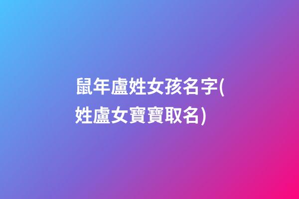 鼠年盧姓女孩名字(姓盧女寶寶取名)