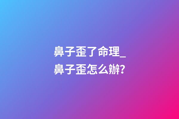 鼻子歪了命理_鼻子歪怎么辦？