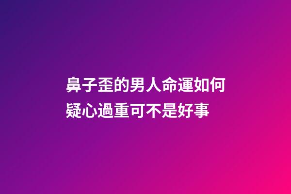 鼻子歪的男人命運如何?疑心過重可不是好事