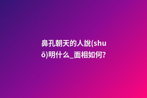 鼻孔朝天的人說(shuō)明什么_面相如何？