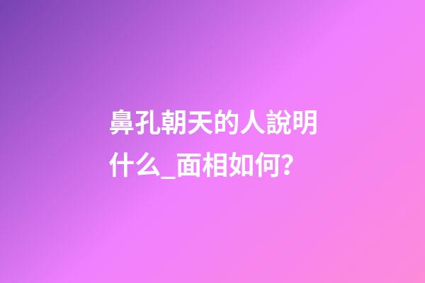 鼻孔朝天的人說明什么_面相如何？