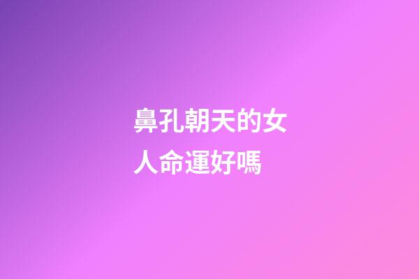 鼻孔朝天的女人命運好嗎