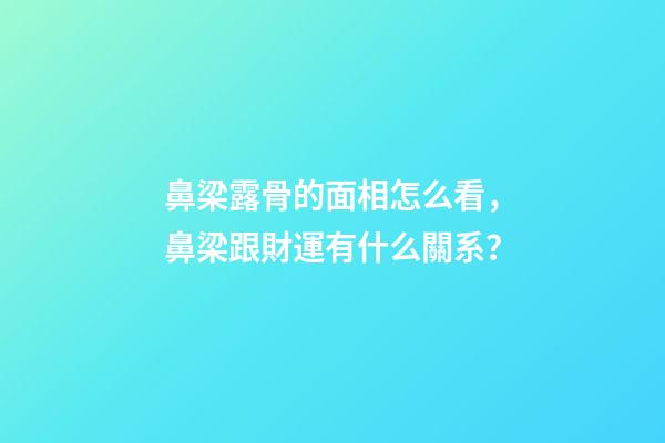 鼻梁露骨的面相怎么看，鼻梁跟財運有什么關系？