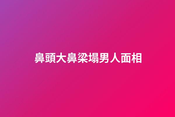 鼻頭大鼻梁塌男人面相