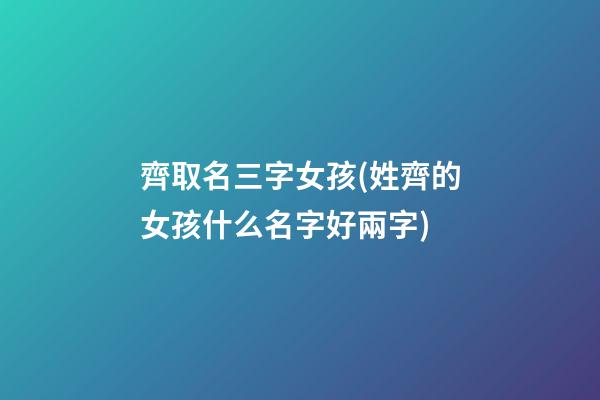 齊取名三字女孩(姓齊的女孩什么名字好兩字)