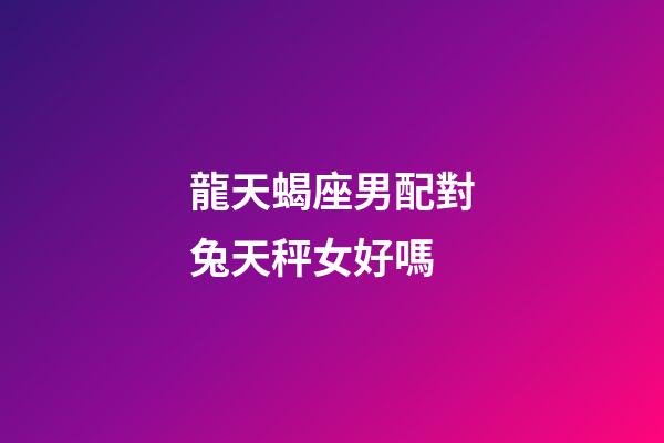 龍天蝎座男配對兔天秤女好嗎-第1張-星座運勢-玄機派