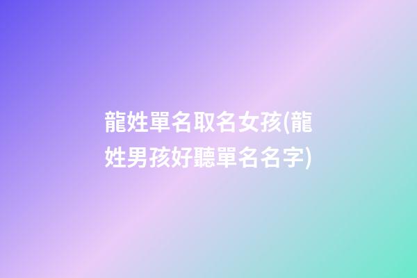 龍姓單名取名女孩(龍姓男孩好聽單名名字)