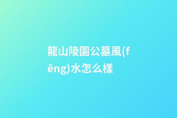 龍山陵園公墓風(fēng)水怎么樣