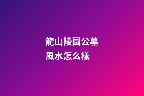 龍山陵園公墓風水怎么樣
