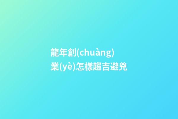 龍年創(chuàng)業(yè)怎樣趨吉避兇