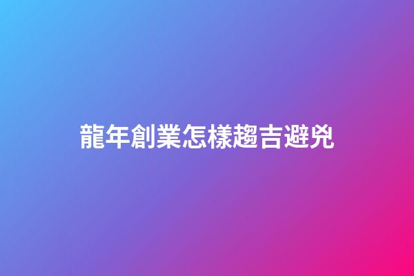 龍年創業怎樣趨吉避兇