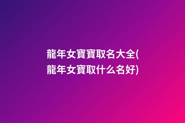 龍年女寶寶取名大全(龍年女寶取什么名好)