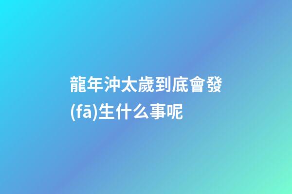 龍年沖太歲到底會發(fā)生什么事呢