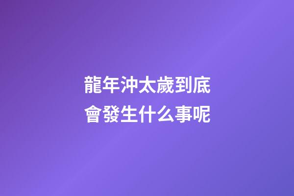 龍年沖太歲到底會發生什么事呢
