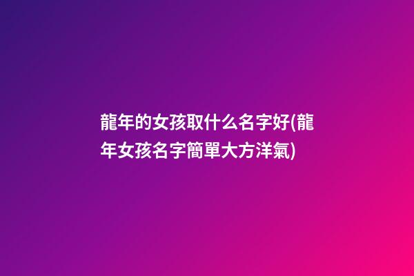 龍年的女孩取什么名字好(龍年女孩名字簡單大方洋氣)