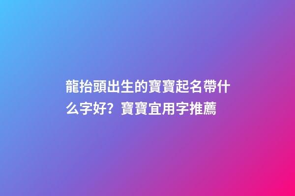 龍抬頭出生的寶寶起名帶什么字好？寶寶宜用字推薦