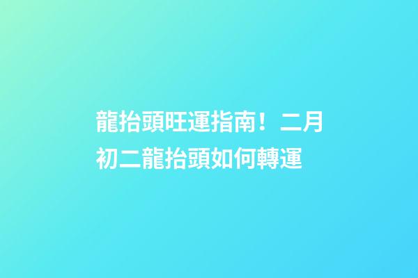 龍抬頭旺運指南！二月初二龍抬頭如何轉運