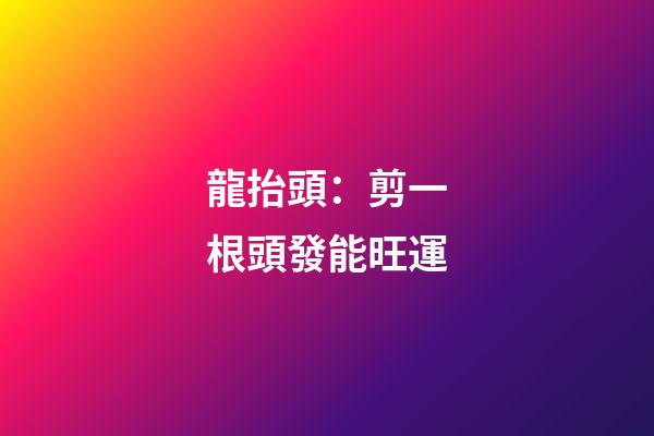 龍抬頭：剪一根頭發能旺運