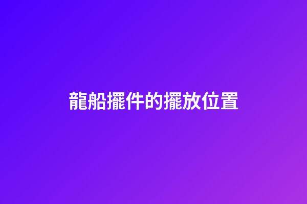 龍船擺件的擺放位置