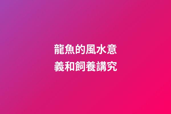 龍魚的風水意義和飼養講究