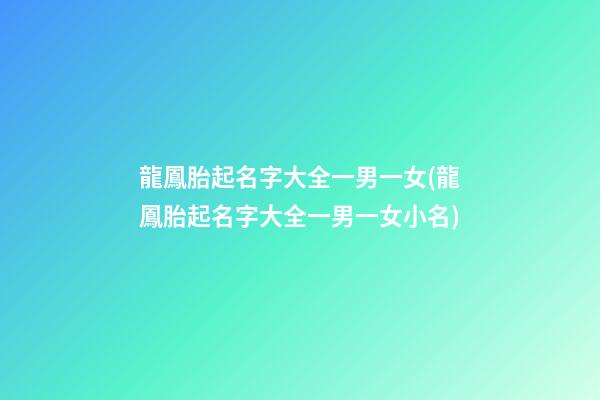 龍鳳胎起名字大全一男一女(龍鳳胎起名字大全一男一女小名)